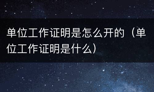 单位工作证明是怎么开的（单位工作证明是什么）