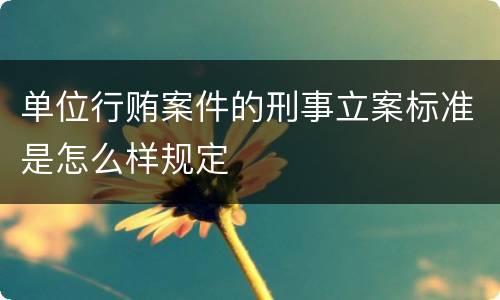 单位行贿案件的刑事立案标准是怎么样规定