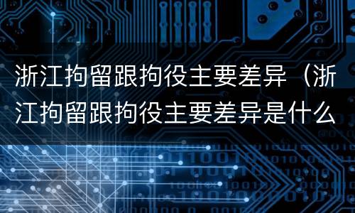 浙江拘留跟拘役主要差异（浙江拘留跟拘役主要差异是什么）