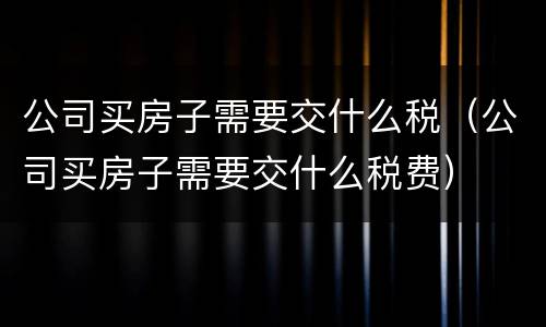 公司买房子需要交什么税（公司买房子需要交什么税费）