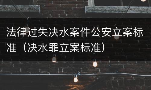 法律过失决水案件公安立案标准（决水罪立案标准）