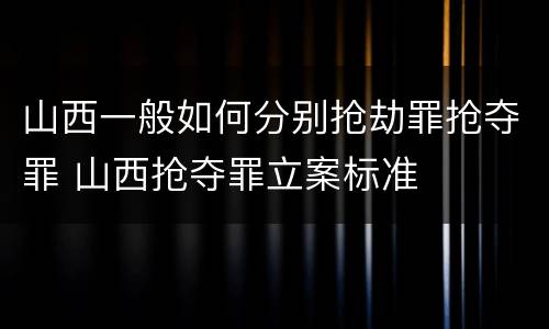 山西一般如何分别抢劫罪抢夺罪 山西抢夺罪立案标准