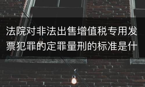 法院对非法出售增值税专用发票犯罪的定罪量刑的标准是什么样的