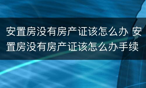 安置房没有房产证该怎么办 安置房没有房产证该怎么办手续