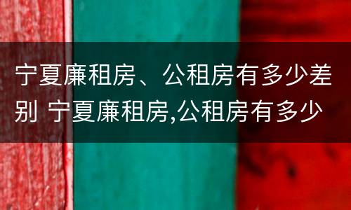 宁夏廉租房、公租房有多少差别 宁夏廉租房,公租房有多少差别呢