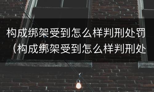 构成绑架受到怎么样判刑处罚（构成绑架受到怎么样判刑处罚多久）