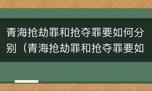 青海抢劫罪和抢夺罪要如何分别（青海抢劫罪和抢夺罪要如何分别认定）