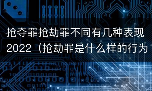 抢夺罪抢劫罪不同有几种表现2022（抢劫罪是什么样的行为）