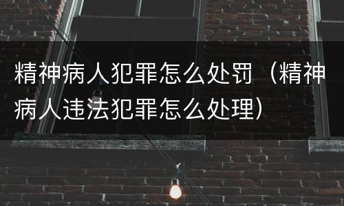 精神病人犯罪怎么处罚（精神病人违法犯罪怎么处理）