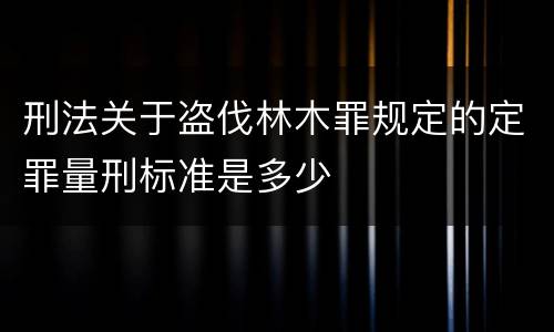 刑法关于盗伐林木罪规定的定罪量刑标准是多少