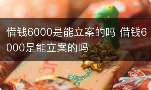 借钱6000是能立案的吗 借钱6000是能立案的吗