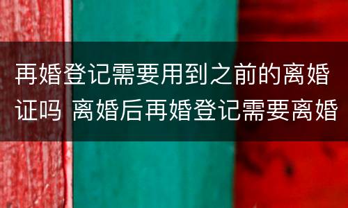 再婚登记需要用到之前的离婚证吗 离婚后再婚登记需要离婚证吗