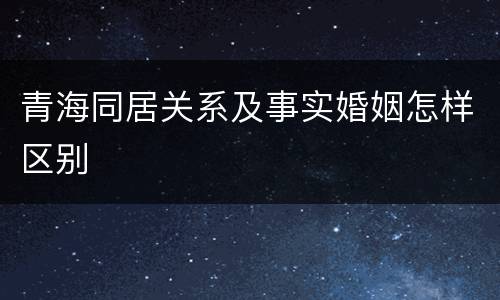 青海同居关系及事实婚姻怎样区别