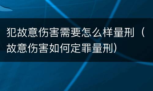 犯故意伤害需要怎么样量刑（故意伤害如何定罪量刑）
