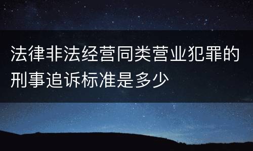法律非法经营同类营业犯罪的刑事追诉标准是多少