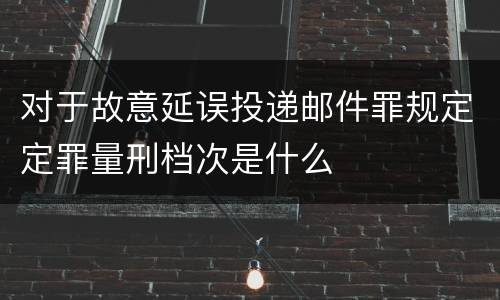 对于故意延误投递邮件罪规定定罪量刑档次是什么
