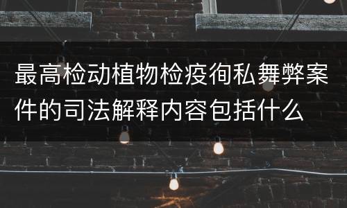 最高检动植物检疫徇私舞弊案件的司法解释内容包括什么