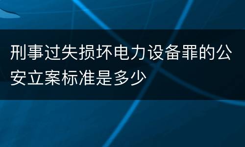 刑事过失损坏电力设备罪的公安立案标准是多少