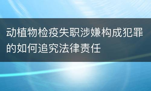 动植物检疫失职涉嫌构成犯罪的如何追究法律责任