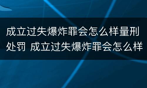 成立过失爆炸罪会怎么样量刑处罚 成立过失爆炸罪会怎么样量刑处罚多少钱