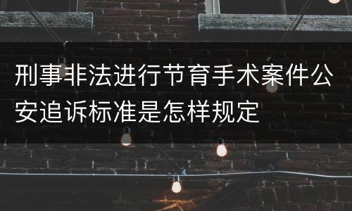 刑事非法进行节育手术案件公安追诉标准是怎样规定