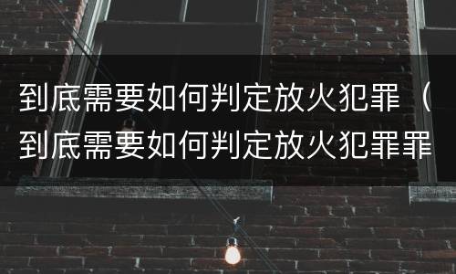 到底需要如何判定放火犯罪（到底需要如何判定放火犯罪罪名）
