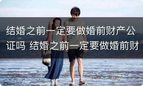 结婚之前一定要做婚前财产公证吗 结婚之前一定要做婚前财产公证吗怎么办