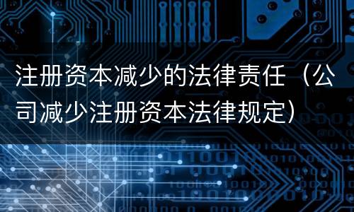 注册资本减少的法律责任（公司减少注册资本法律规定）