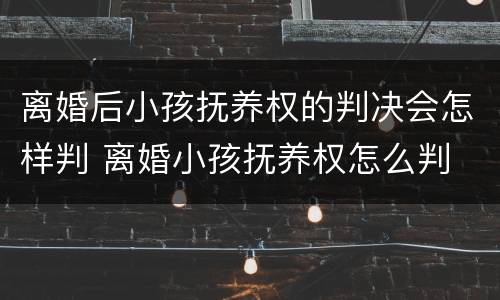 离婚后小孩抚养权的判决会怎样判 离婚小孩抚养权怎么判