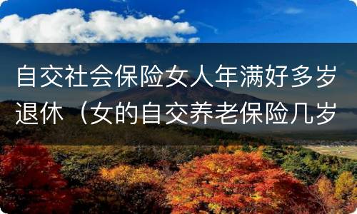 自交社会保险女人年满好多岁退休（女的自交养老保险几岁退休）
