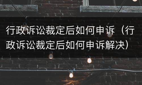 行政诉讼裁定后如何申诉（行政诉讼裁定后如何申诉解决）