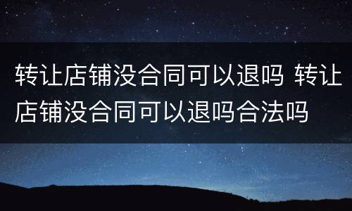 转让店铺没合同可以退吗 转让店铺没合同可以退吗合法吗