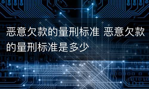 恶意欠款的量刑标准 恶意欠款的量刑标准是多少