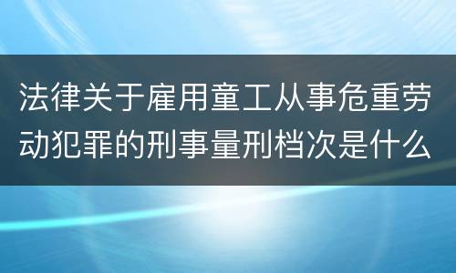 法律关于雇用童工从事危重劳动犯罪的刑事量刑档次是什么