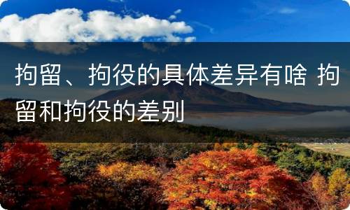 拘留、拘役的具体差异有啥 拘留和拘役的差别