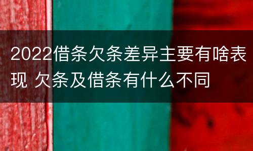 2022借条欠条差异主要有啥表现 欠条及借条有什么不同