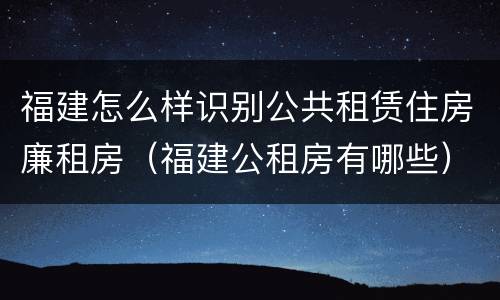福建怎么样识别公共租赁住房廉租房（福建公租房有哪些）