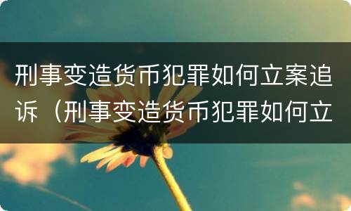 刑事变造货币犯罪如何立案追诉（刑事变造货币犯罪如何立案追诉）