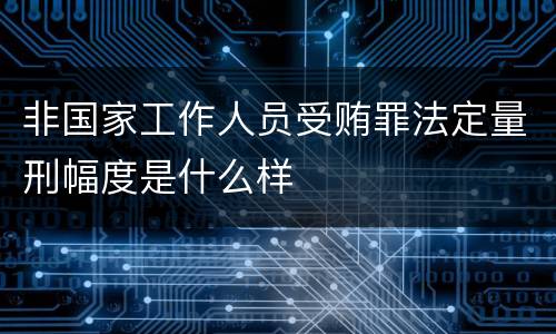 非国家工作人员受贿罪法定量刑幅度是什么样