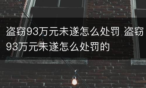盗窃93万元未遂怎么处罚 盗窃93万元未遂怎么处罚的