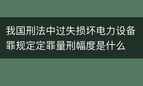 我国刑法中过失损坏电力设备罪规定定罪量刑幅度是什么