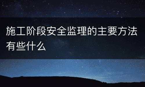 施工阶段安全监理的主要方法有些什么
