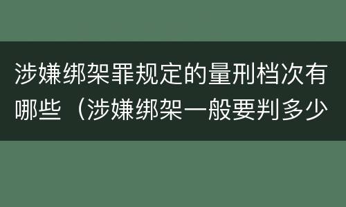 涉嫌绑架罪规定的量刑档次有哪些（涉嫌绑架一般要判多少年）