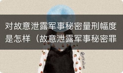 对故意泄露军事秘密量刑幅度是怎样（故意泄露军事秘密罪立案标准）