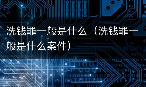 洗钱罪一般是什么（洗钱罪一般是什么案件）