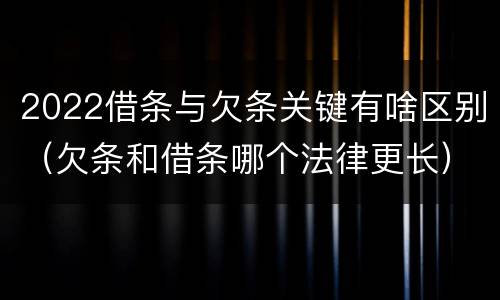 2022借条与欠条关键有啥区别（欠条和借条哪个法律更长）