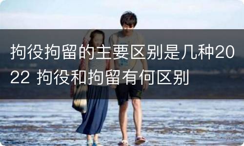 拘役拘留的主要区别是几种2022 拘役和拘留有何区别