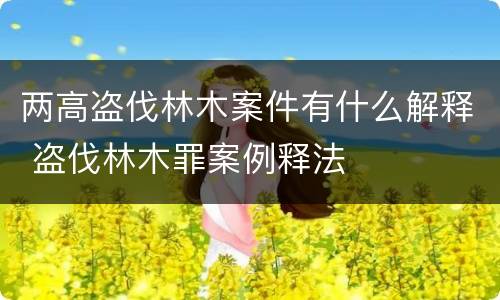 两高盗伐林木案件有什么解释 盗伐林木罪案例释法
