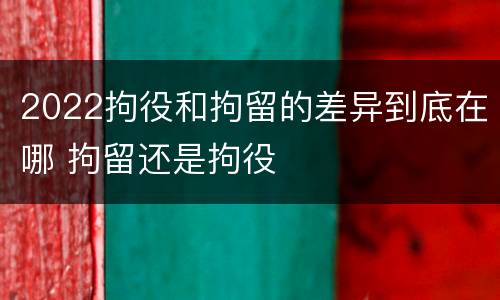 2022拘役和拘留的差异到底在哪 拘留还是拘役