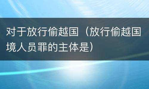 对于放行偷越国（放行偷越国境人员罪的主体是）